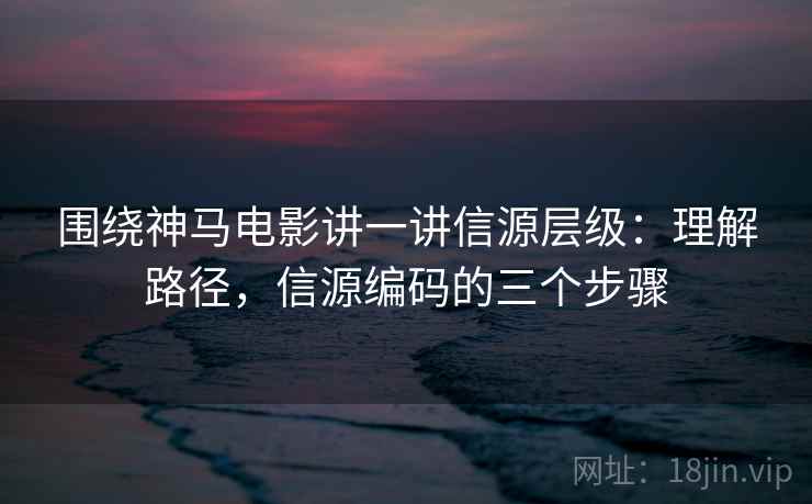 围绕神马电影讲一讲信源层级：理解路径，信源编码的三个步骤