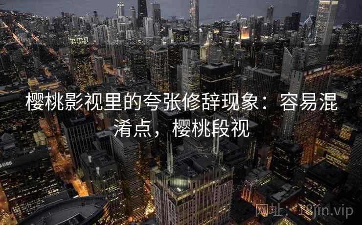 樱桃影视里的夸张修辞现象：容易混淆点，樱桃段视