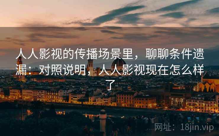 人人影视的传播场景里，聊聊条件遗漏：对照说明，人人影视现在怎么样了