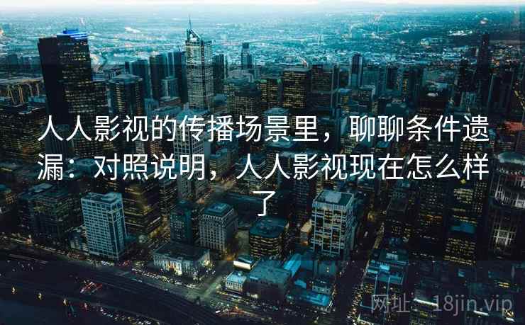 人人影视的传播场景里，聊聊条件遗漏：对照说明，人人影视现在怎么样了