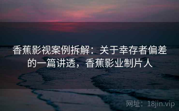香蕉影视案例拆解：关于幸存者偏差的一篇讲透，香蕉影业制片人