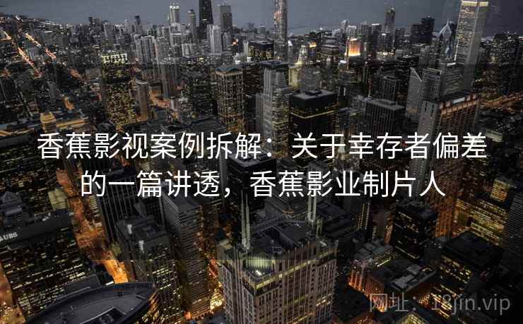 香蕉影视案例拆解：关于幸存者偏差的一篇讲透，香蕉影业制片人