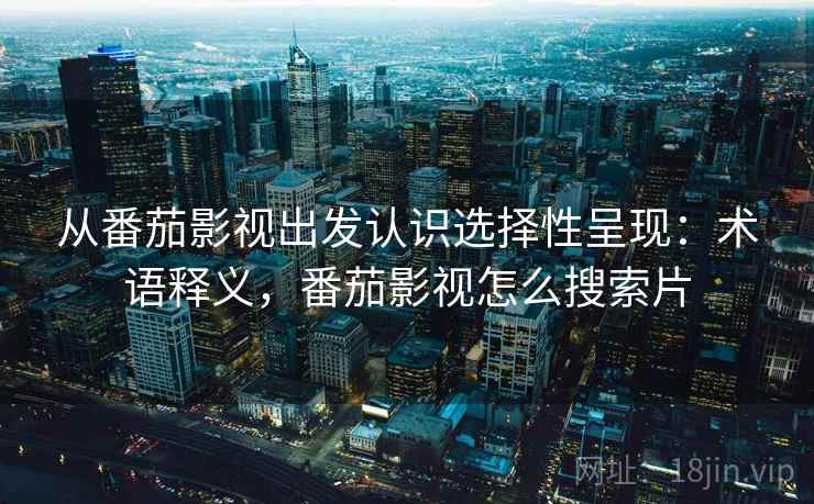 从番茄影视出发认识选择性呈现：术语释义，番茄影视怎么搜索片