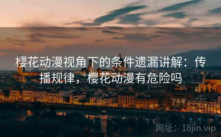 樱花动漫视角下的条件遗漏讲解：传播规律，樱花动漫有危险吗