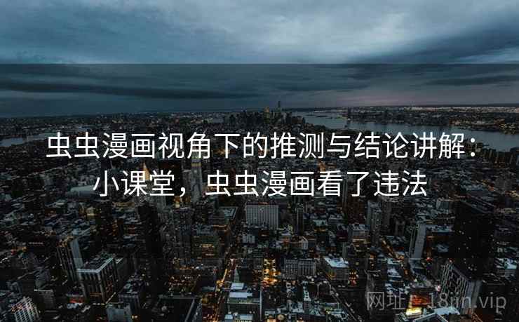 虫虫漫画视角下的推测与结论讲解：小课堂，虫虫漫画看了违法