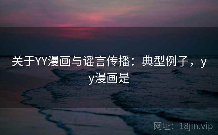 关于YY漫画与谣言传播：典型例子，yy漫画是