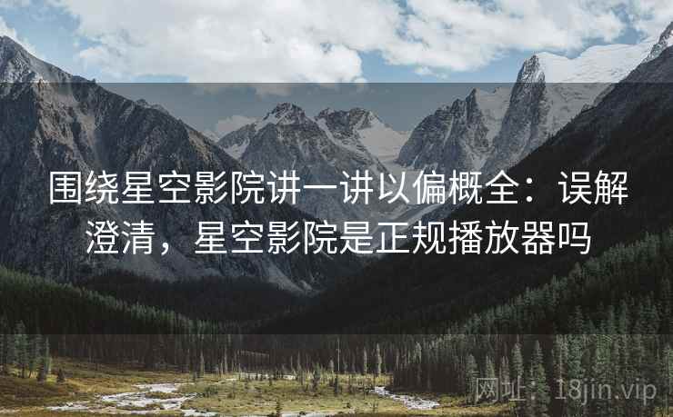 围绕星空影院讲一讲以偏概全：误解澄清，星空影院是正规播放器吗