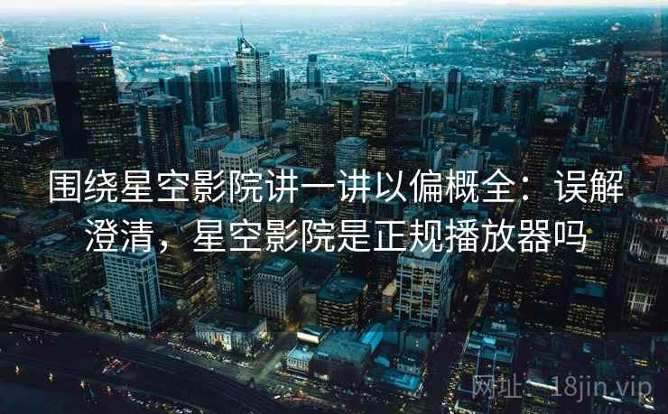 围绕星空影院讲一讲以偏概全：误解澄清，星空影院是正规播放器吗