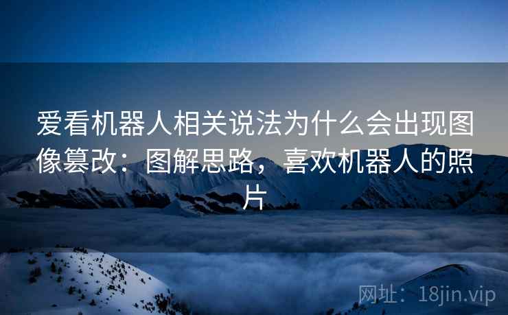 爱看机器人相关说法为什么会出现图像篡改：图解思路，喜欢机器人的照片