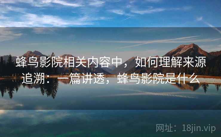 蜂鸟影院相关内容中，如何理解来源追溯：一篇讲透，蜂鸟影院是什么