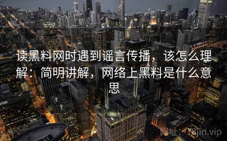 读黑料网时遇到谣言传播，该怎么理解：简明讲解，网络上黑料是什么意思