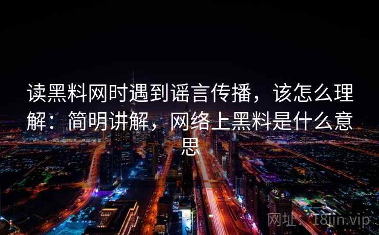 读黑料网时遇到谣言传播，该怎么理解：简明讲解，网络上黑料是什么意思