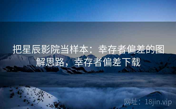 把星辰影院当样本：幸存者偏差的图解思路，幸存者偏差下载