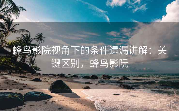 蜂鸟影院视角下的条件遗漏讲解：关键区别，蜂鸟影阮