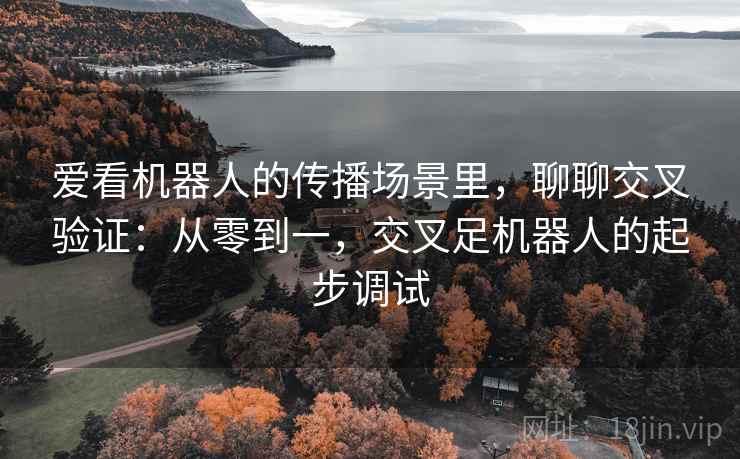 爱看机器人的传播场景里，聊聊交叉验证：从零到一，交叉足机器人的起步调试