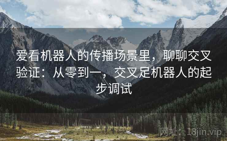 爱看机器人的传播场景里，聊聊交叉验证：从零到一，交叉足机器人的起步调试