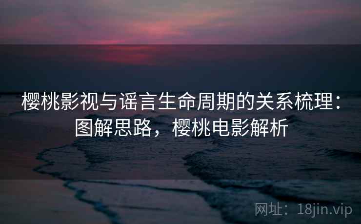 樱桃影视与谣言生命周期的关系梳理：图解思路，樱桃电影解析