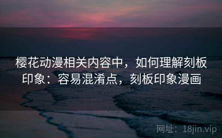 樱花动漫相关内容中，如何理解刻板印象：容易混淆点，刻板印象漫画