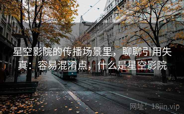 星空影院的传播场景里，聊聊引用失真：容易混淆点，什么是星空影院