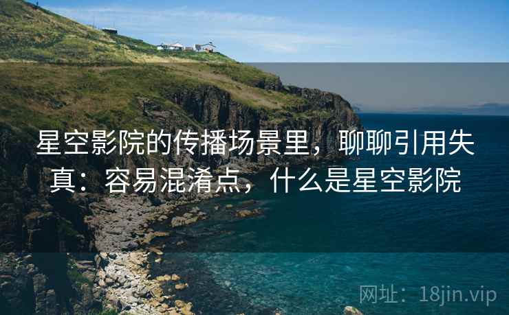 星空影院的传播场景里，聊聊引用失真：容易混淆点，什么是星空影院