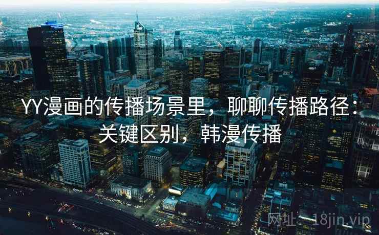 YY漫画的传播场景里，聊聊传播路径：关键区别，韩漫传播