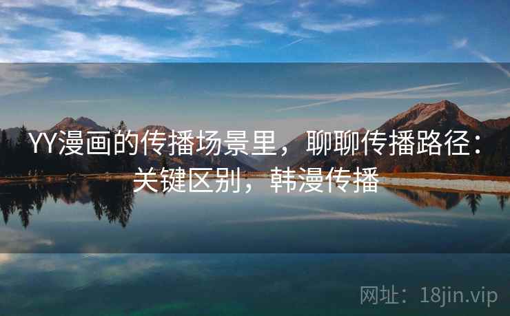 YY漫画的传播场景里，聊聊传播路径：关键区别，韩漫传播