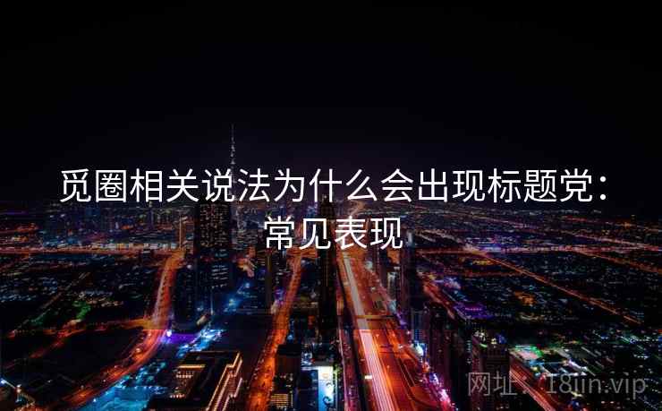 觅圈相关说法为什么会出现标题党：常见表现