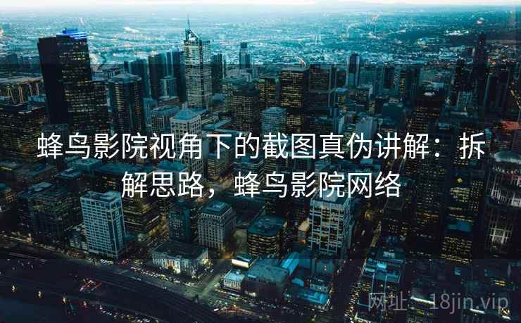 蜂鸟影院视角下的截图真伪讲解：拆解思路，蜂鸟影院网络