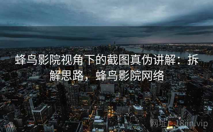 蜂鸟影院视角下的截图真伪讲解：拆解思路，蜂鸟影院网络