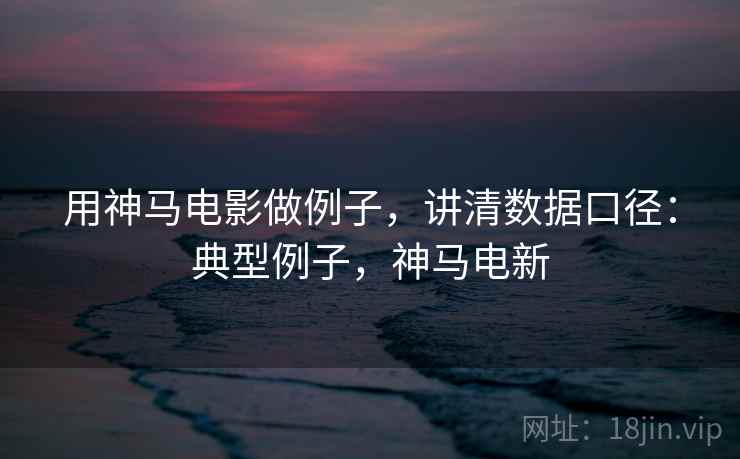 用神马电影做例子，讲清数据口径：典型例子，神马电新