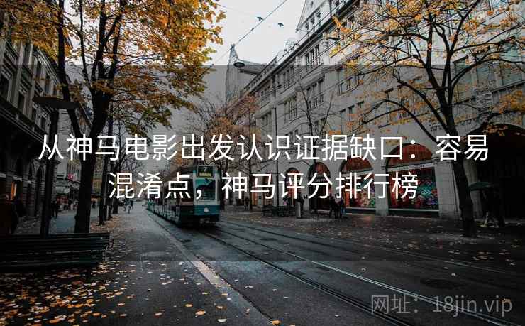 从神马电影出发认识证据缺口：容易混淆点，神马评分排行榜