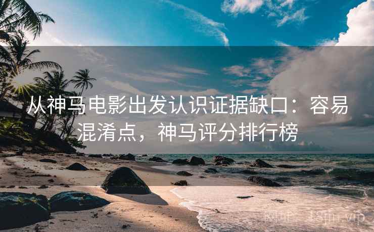 从神马电影出发认识证据缺口：容易混淆点，神马评分排行榜