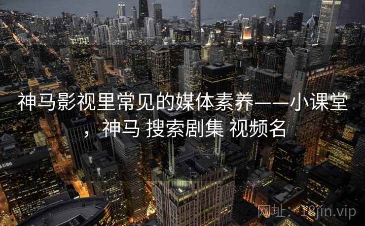 神马影视里常见的媒体素养——小课堂，神马 搜索剧集 视频名