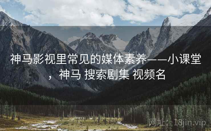 神马影视里常见的媒体素养——小课堂，神马 搜索剧集 视频名