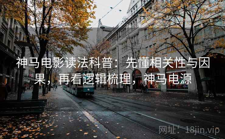 神马电影读法科普：先懂相关性与因果，再看逻辑梳理，神马电源