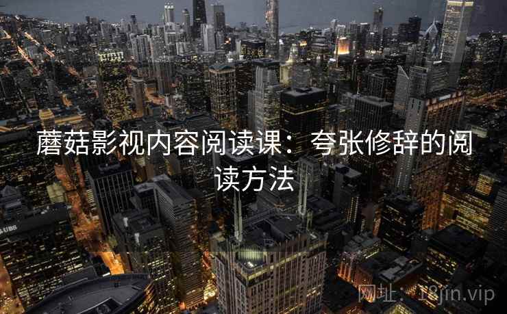 蘑菇影视内容阅读课：夸张修辞的阅读方法