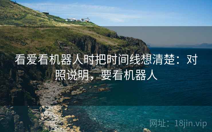 看爱看机器人时把时间线想清楚：对照说明，要看机器人