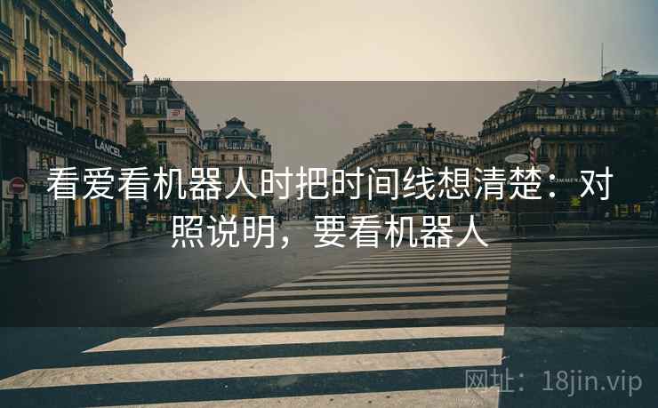 看爱看机器人时把时间线想清楚：对照说明，要看机器人