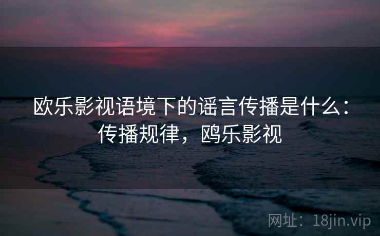 欧乐影视语境下的谣言传播是什么：传播规律，鸥乐影视