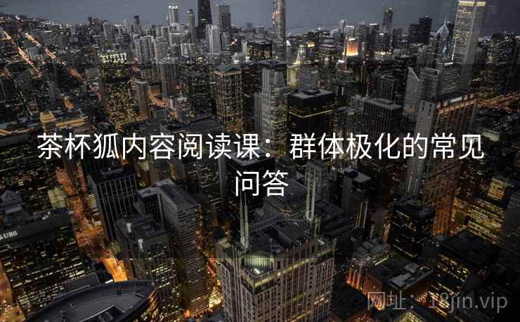 茶杯狐内容阅读课：群体极化的常见问答