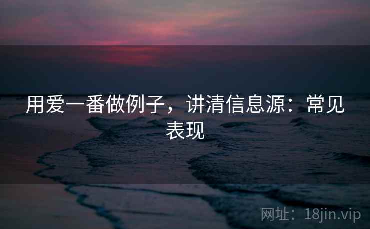 用爱一番做例子，讲清信息源：常见表现