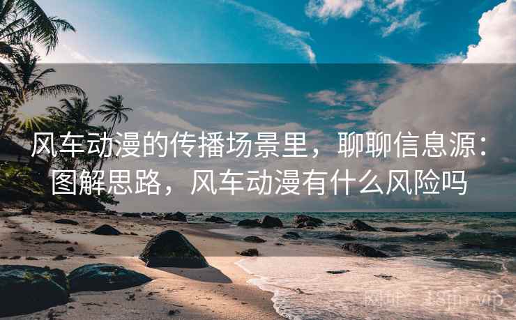 风车动漫的传播场景里,聊聊信息源:图解思路,风车动漫有什么风险吗 风车动漫的传播场景里,聊聊信息源:图解思路,风车动漫有什么风险吗