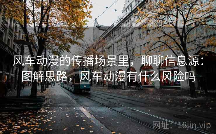 风车动漫的传播场景里,聊聊信息源:图解思路,风车动漫有什么风险吗 风车动漫的传播场景里,聊聊信息源:图解思路,风车动漫有什么风险吗