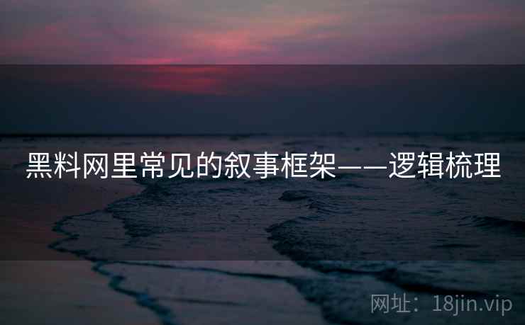 黑料网里常见的叙事框架——逻辑梳理