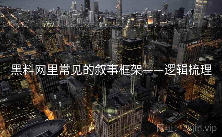 黑料网里常见的叙事框架——逻辑梳理