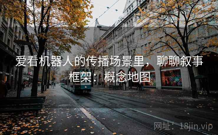 爱看机器人的传播场景里，聊聊叙事框架：概念地图