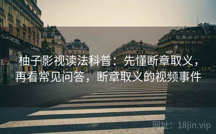 柚子影视读法科普：先懂断章取义，再看常见问答，断章取义的视频事件