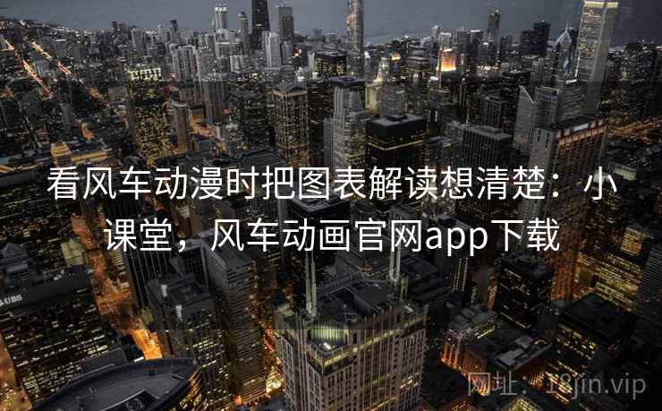 看风车动漫时把图表解读想清楚：小课堂，风车动画官网app下载