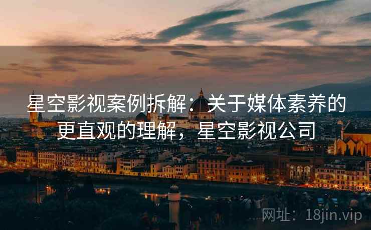 星空影视案例拆解：关于媒体素养的更直观的理解，星空影视公司