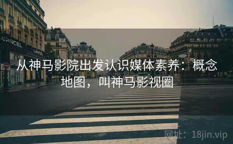 从神马影院出发认识媒体素养：概念地图，叫神马影视圈